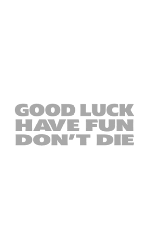 Good Luck. Have fun. Don't die